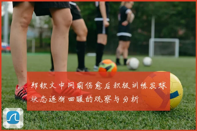 郑钦文中网前伤愈后积极训练发球状态逐渐回暖的观察与分析