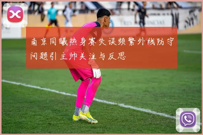 南京同曦热身赛失误频繁外线防守问题引主帅关注与反思