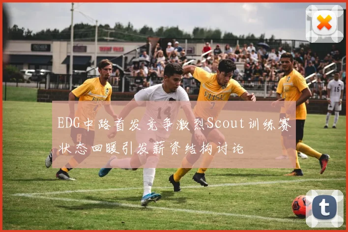 EDG中路首发竞争激烈Scout训练赛状态回暖引发薪资结构讨论