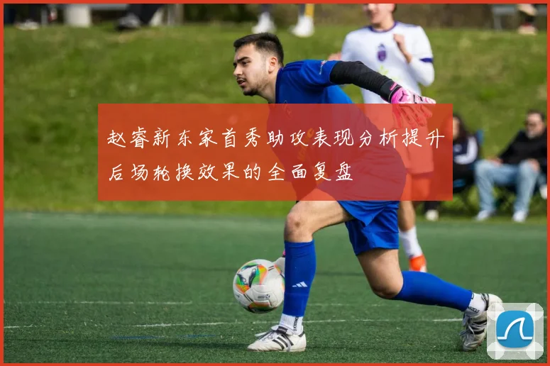 赵睿新东家首秀助攻表现分析提升后场轮换效果的全面复盘
