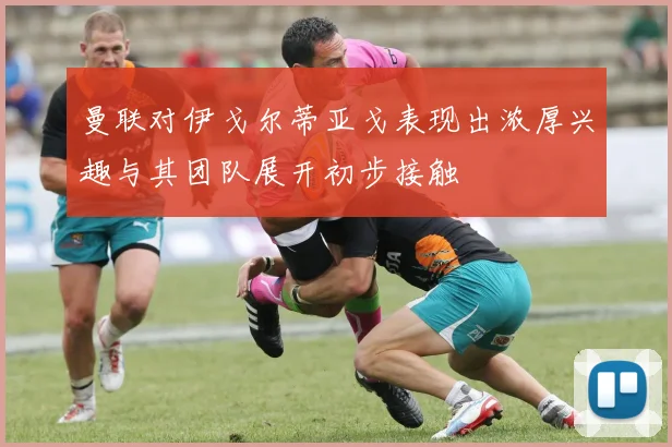 曼联对伊戈尔蒂亚戈表现出浓厚兴趣与其团队展开初步接触