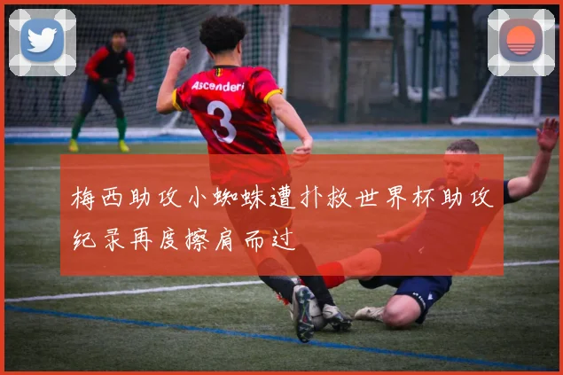 梅西助攻小蜘蛛遭扑救世界杯助攻纪录再度擦肩而过