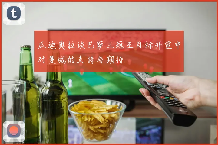 瓜迪奥拉谈巴萨三冠王目标并重申对曼城的支持与期待