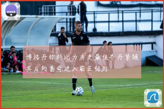 博格丹称科比为历史最佳乔丹紧随其后约基奇进入前五行列