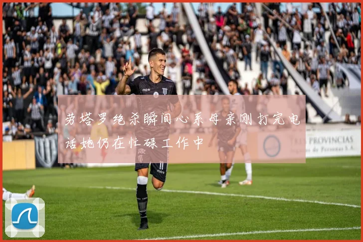 劳塔罗绝杀瞬间心系母亲刚打完电话她仍在忙碌工作中
