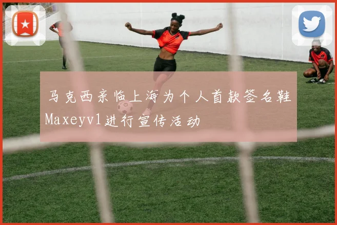 马克西亲临上海为个人首款签名鞋Maxeyv1进行宣传活动