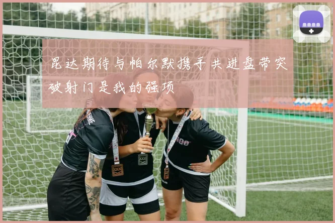 昆达期待与帕尔默携手共进盘带突破射门是我的强项
